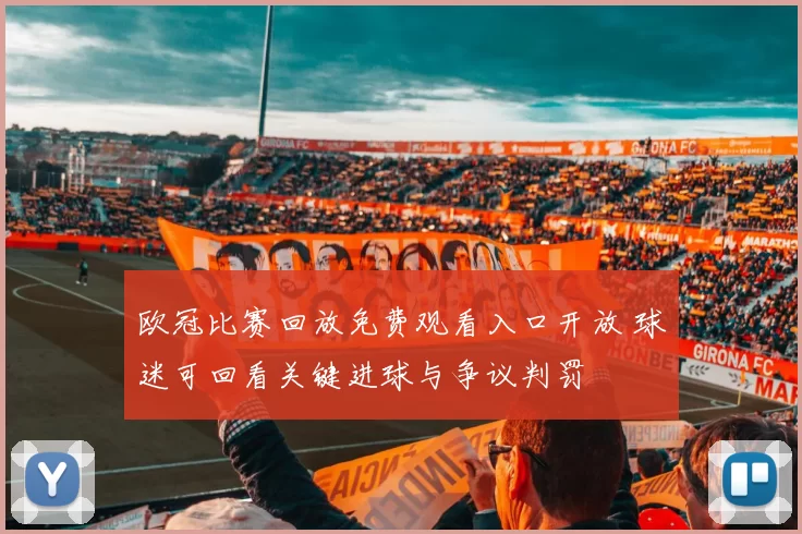 欧冠比赛回放免费观看入口开放 球迷可回看关键进球与争议判罚