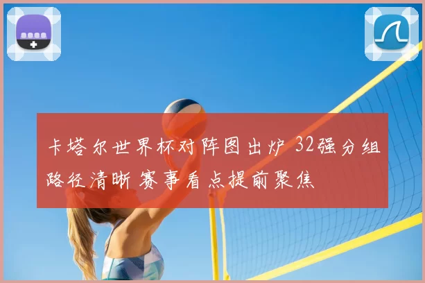 卡塔尔世界杯对阵图出炉 32强分组路径清晰 赛事看点提前聚焦