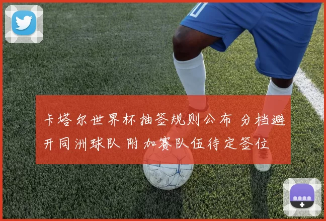卡塔尔世界杯抽签规则公布 分档避开同洲球队 附加赛队伍待定签位
