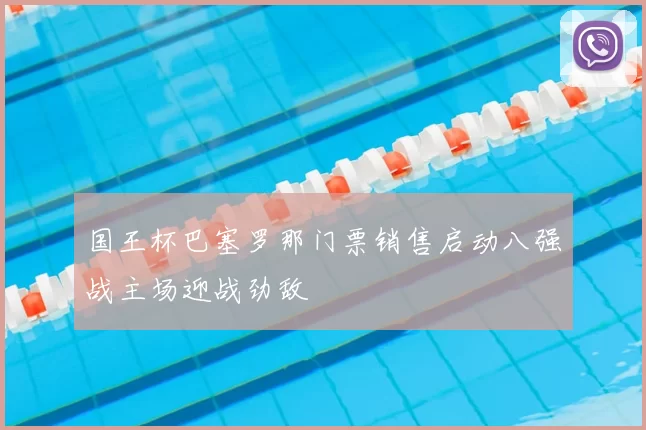 国王杯巴塞罗那门票销售启动八强战主场迎战劲敌