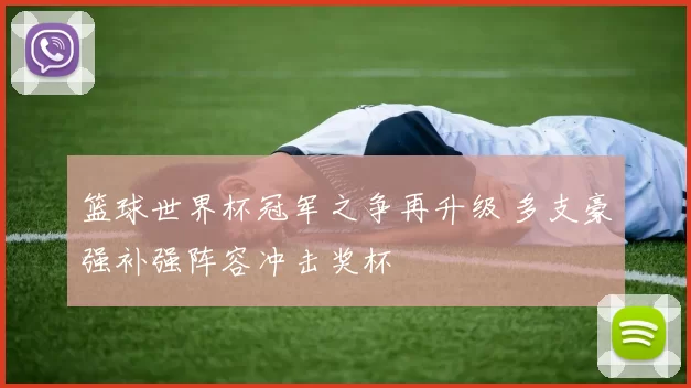 篮球世界杯冠军之争再升级 多支豪强补强阵容冲击奖杯