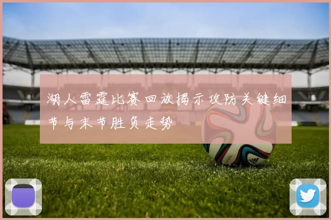 湖人雷霆比赛回放揭示攻防关键细节与末节胜负走势