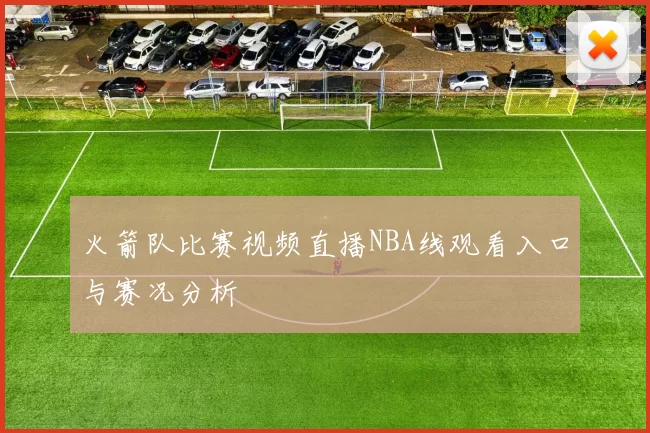 火箭队比赛视频直播NBA线观看入口与赛况分析