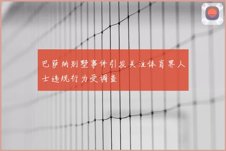 巴萨纳别墅事件引发关注体育界人士违规行为受调查