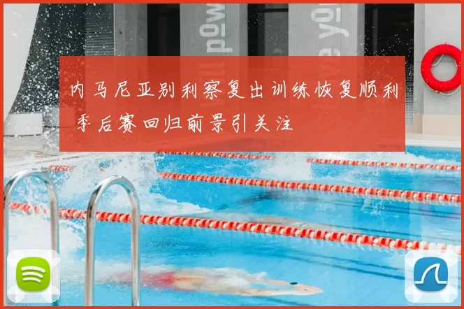 内马尼亚别利察复出训练恢复顺利 季后赛回归前景引关注