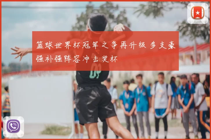 篮球世界杯冠军之争再升级 多支豪强补强阵容冲击奖杯