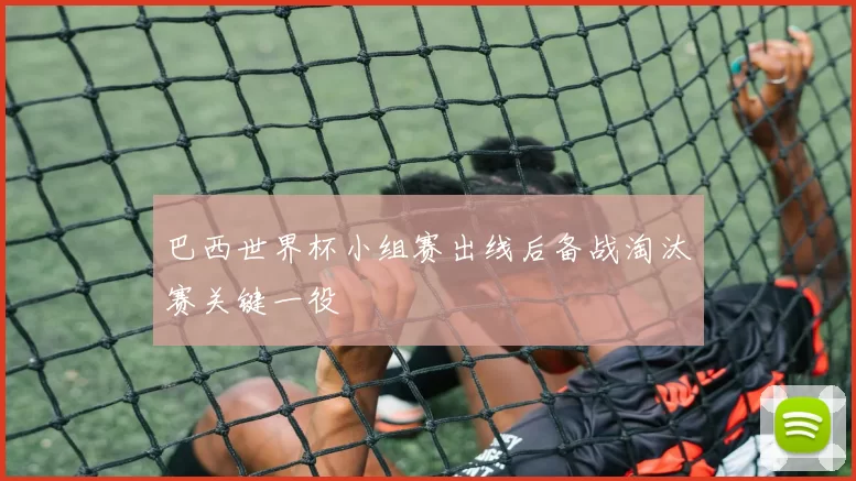 巴西世界杯小组赛出线后备战淘汰赛关键一役