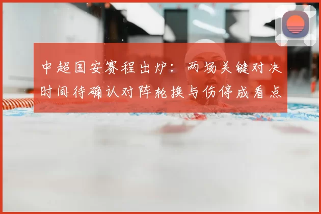 中超国安赛程出炉：两场关键对决时间待确认对阵轮换与伤停成看点