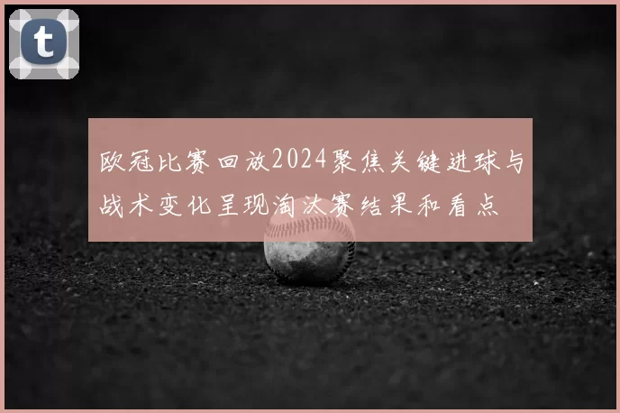 欧冠比赛回放2024聚焦关键进球与战术变化呈现淘汰赛结果和看点