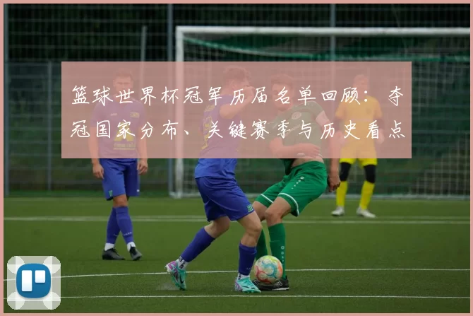 篮球世界杯冠军历届名单回顾：夺冠国家分布、关键赛季与历史看点