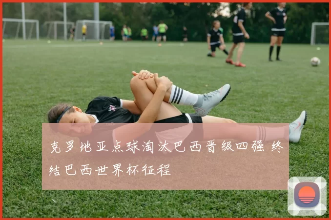 克罗地亚点球淘汰巴西晋级四强 终结巴西世界杯征程