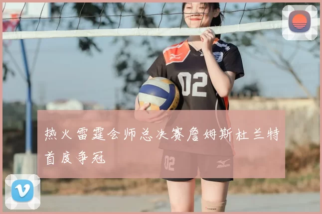 热火雷霆会师总决赛詹姆斯杜兰特首度争冠