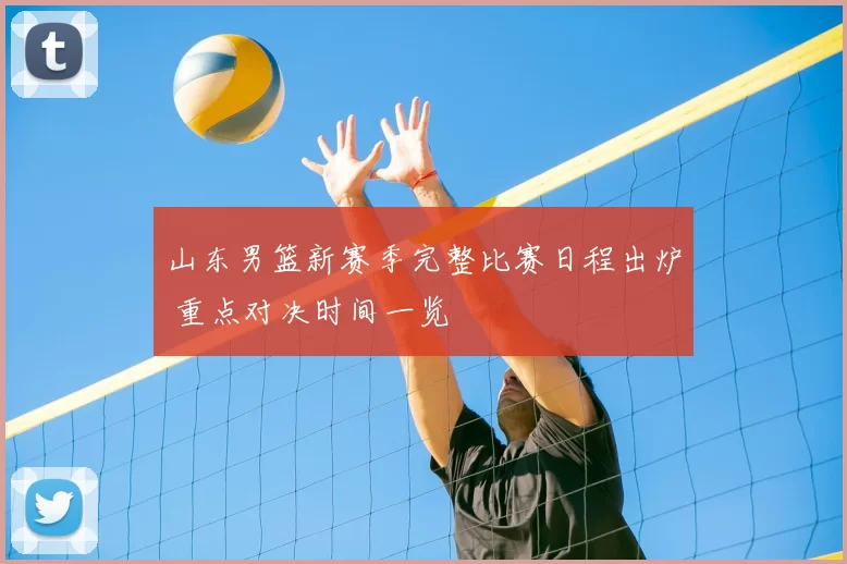 山东男篮新赛季完整比赛日程出炉 重点对决时间一览