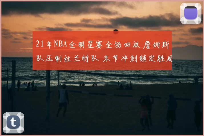21年NBA全明星赛全场回放 詹姆斯队压制杜兰特队 末节冲刺锁定胜局