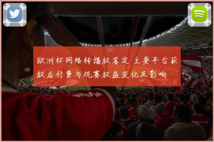 欧洲杯网络转播权落定 主要平台获权后付费与观赛权益变化及影响