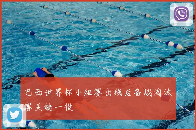 巴西世界杯小组赛出线后备战淘汰赛关键一役