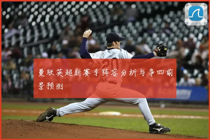 曼联英超新赛季阵容分析与争四前景预测