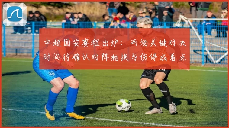 中超国安赛程出炉：两场关键对决时间待确认对阵轮换与伤停成看点