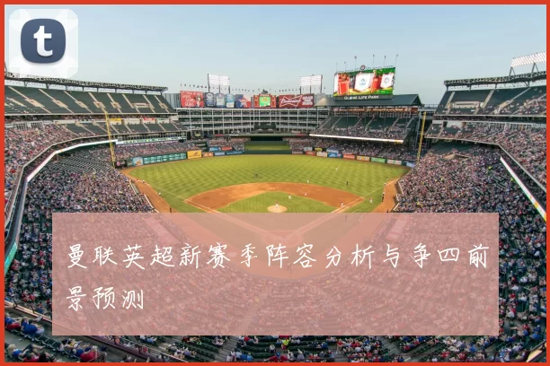 曼联英超新赛季阵容分析与争四前景预测