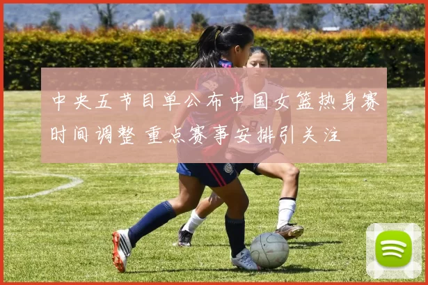 中央五节目单公布中国女篮热身赛时间调整 重点赛事安排引关注