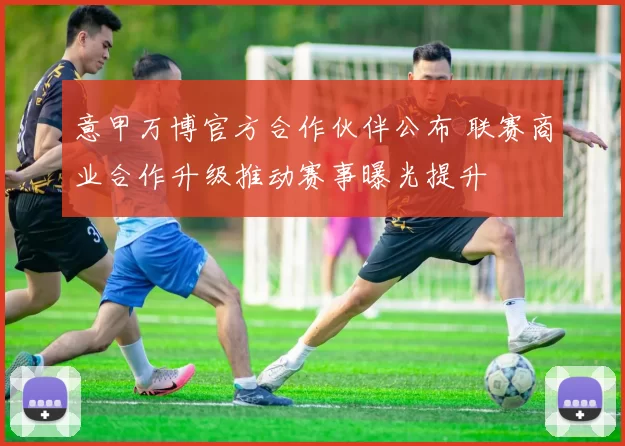 意甲万博官方合作伙伴公布 联赛商业合作升级推动赛事曝光提升