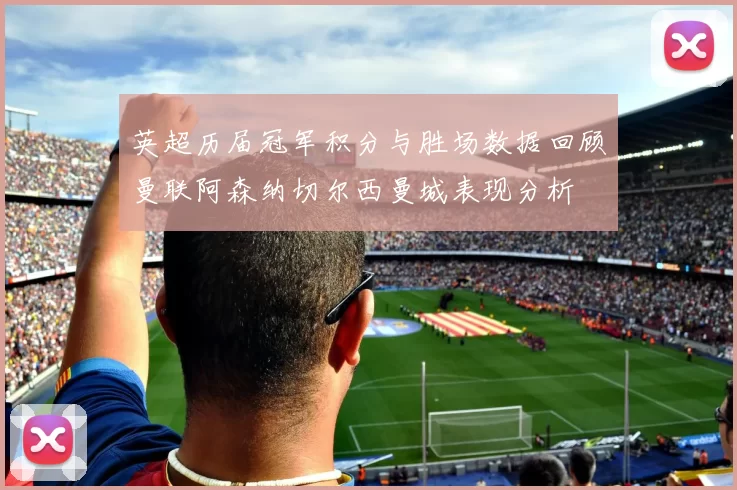 英超历届冠军积分与胜场数据回顾曼联阿森纳切尔西曼城表现分析