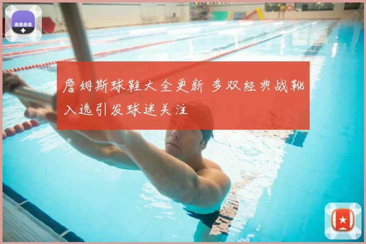 詹姆斯球鞋大全更新 多双经典战靴入选引发球迷关注