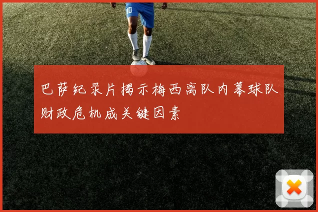 巴萨纪录片揭示梅西离队内幕球队财政危机成关键因素