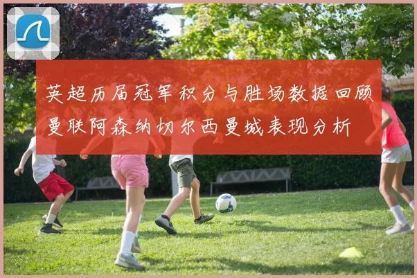 英超历届冠军积分与胜场数据回顾曼联阿森纳切尔西曼城表现分析
