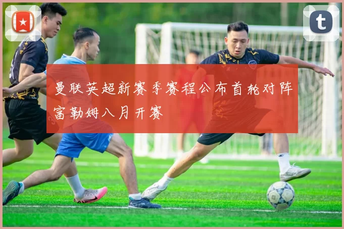 曼联英超新赛季赛程公布首轮对阵富勒姆八月开赛