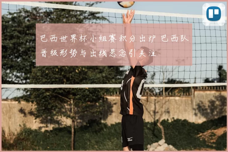 巴西世界杯小组赛积分出炉 巴西队晋级形势与出线悬念引关注