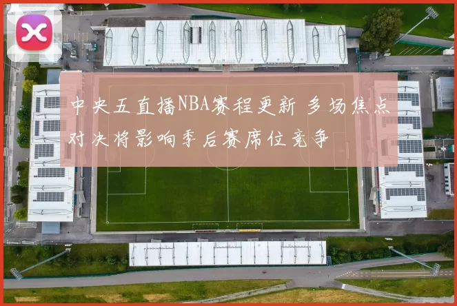 中央五直播NBA赛程更新 多场焦点对决将影响季后赛席位竞争