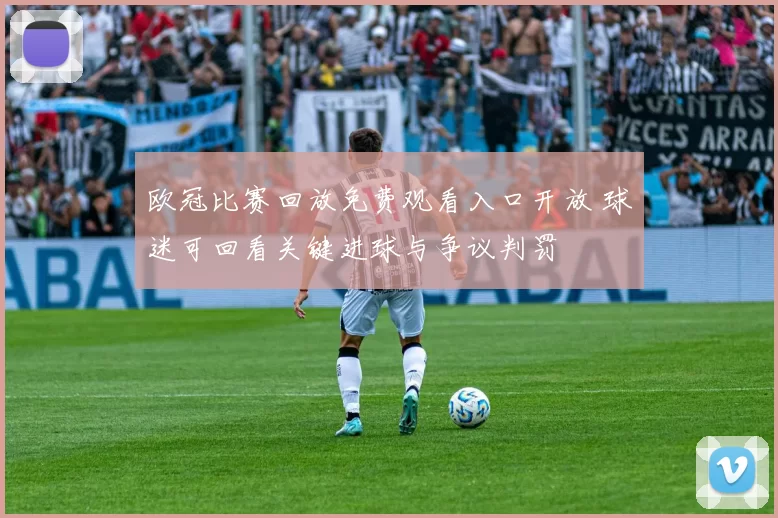 欧冠比赛回放免费观看入口开放 球迷可回看关键进球与争议判罚