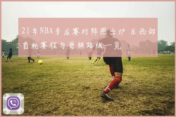 21年NBA季后赛对阵图出炉 东西部首轮赛程与晋级路线一览