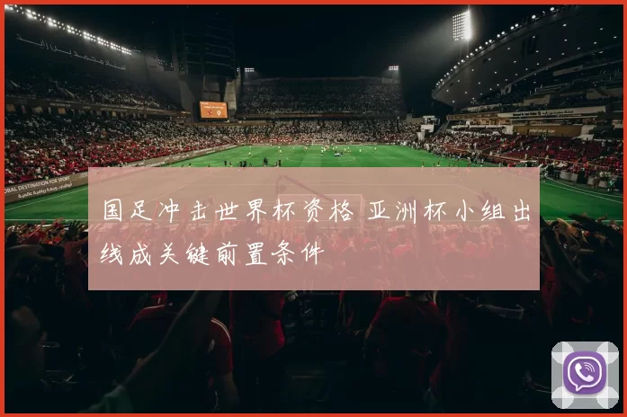 国足冲击世界杯资格 亚洲杯小组出线成关键前置条件