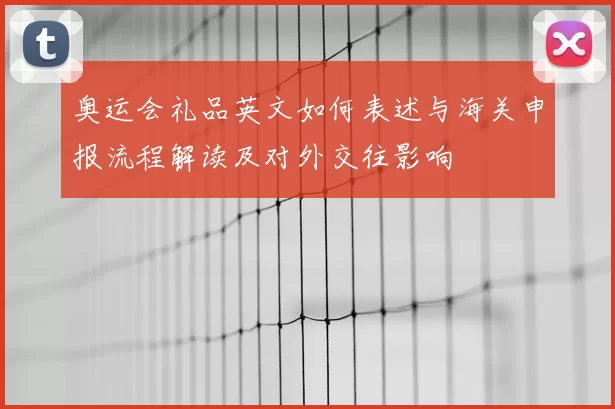 奥运会礼品英文如何表述与海关申报流程解读及对外交往影响