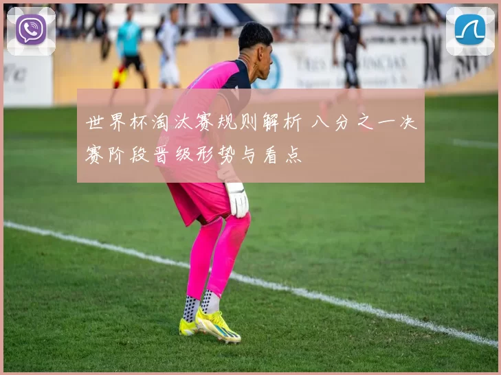 世界杯淘汰赛规则解析 八分之一决赛阶段晋级形势与看点