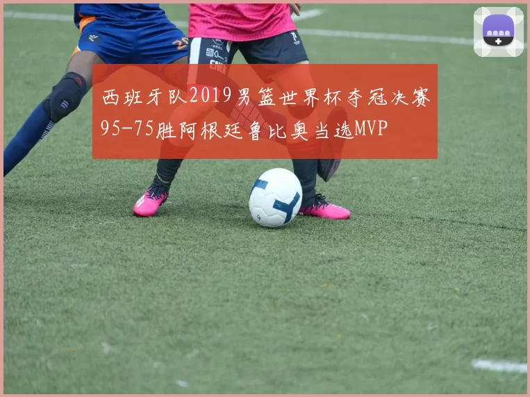 西班牙队2019男篮世界杯夺冠决赛95-75胜阿根廷鲁比奥当选MVP