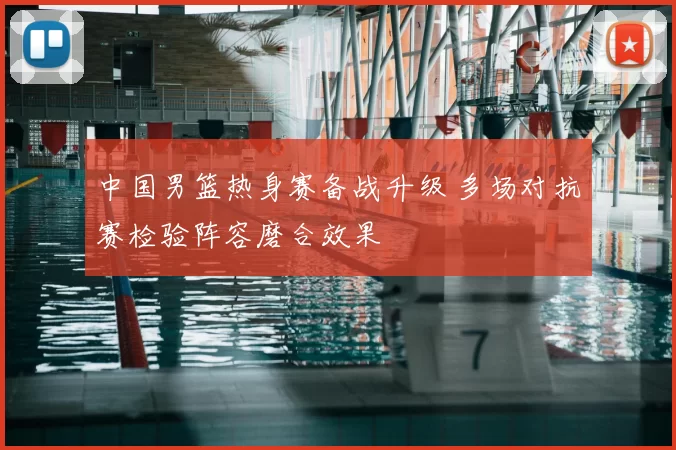 中国男篮热身赛备战升级 多场对抗赛检验阵容磨合效果