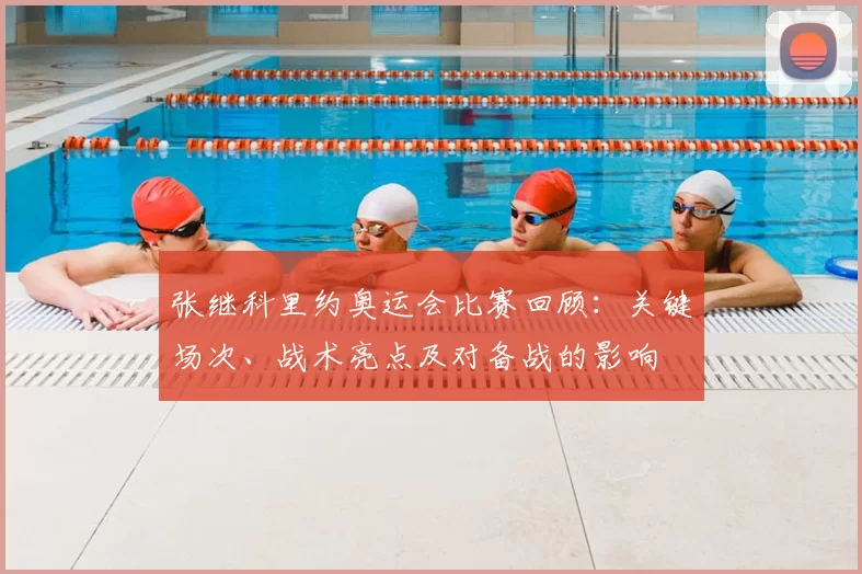 张继科里约奥运会比赛回顾：关键场次、战术亮点及对备战的影响