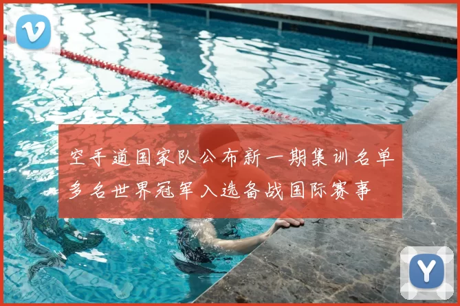 空手道国家队公布新一期集训名单多名世界冠军入选备战国际赛事