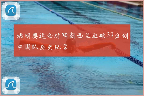 姚明奥运会对阵新西兰狂砍39分创中国队历史纪录