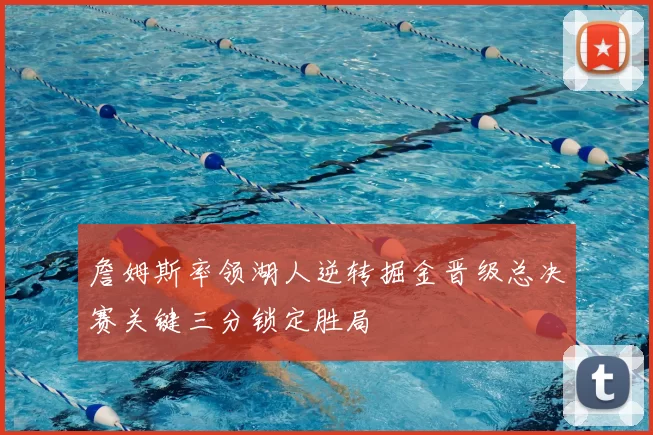 詹姆斯率领湖人逆转掘金晋级总决赛关键三分锁定胜局