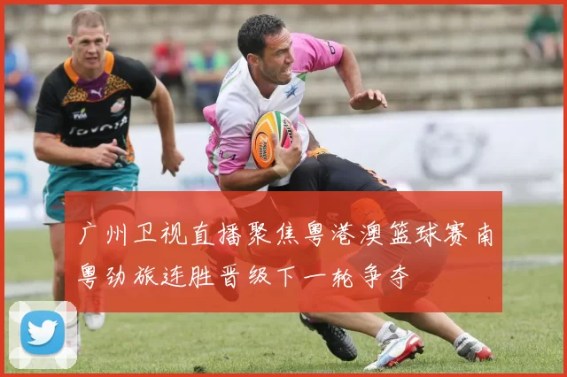 广州卫视直播聚焦粤港澳篮球赛南粤劲旅连胜晋级下一轮争夺