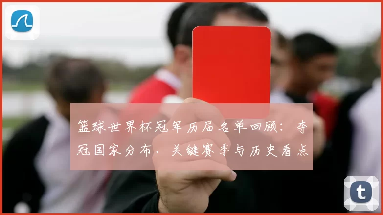 篮球世界杯冠军历届名单回顾：夺冠国家分布、关键赛季与历史看点