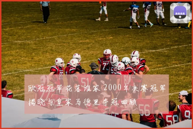 欧冠冠军花落谁家 2000年决赛冠军揭晓与皇家马德里夺冠回顾