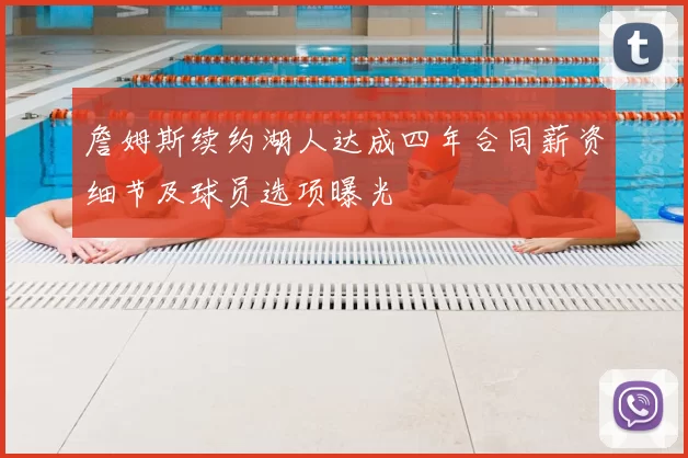 詹姆斯续约湖人达成四年合同薪资细节及球员选项曝光