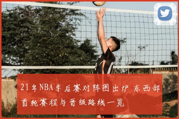 21年NBA季后赛对阵图出炉 东西部首轮赛程与晋级路线一览