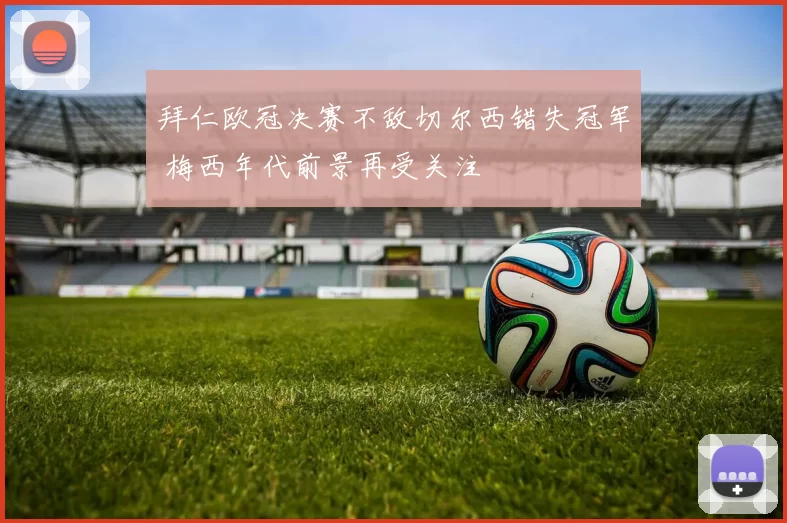 拜仁欧冠决赛不敌切尔西错失冠军 梅西年代前景再受关注