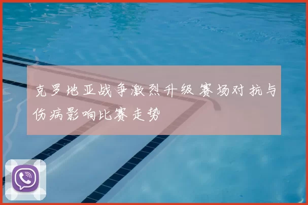 克罗地亚战争激烈升级 赛场对抗与伤病影响比赛走势